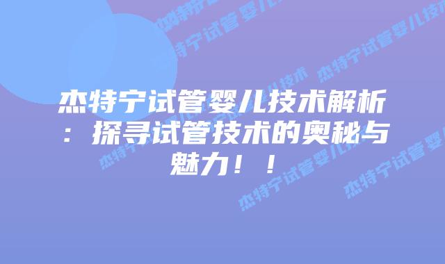 杰特宁试管婴儿技术解析：探寻试管技术的奥秘与魅力！！
