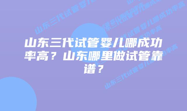 山东三代试管婴儿哪成功率高?山东哪里做试管靠谱?插图 山东三代试管婴儿哪成功率高?山东哪里做试管靠谱?
