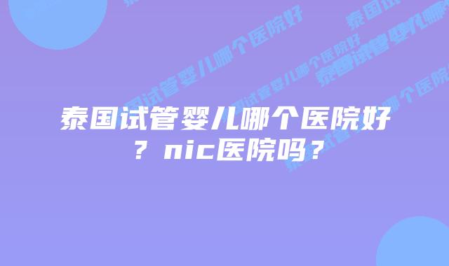 泰国试管婴儿哪个医院好？nic医院吗？