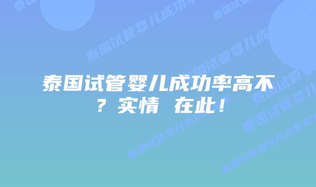 泰国试管婴儿成功率高不?实情 在此!插图 泰国试管婴儿成功率高不?实情 在此!