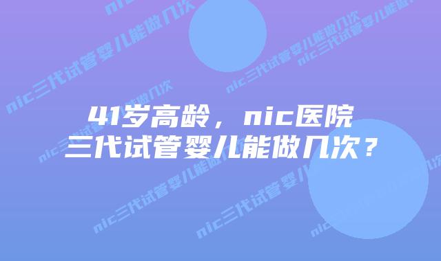 41岁高龄,nic医院三代试管婴儿能做几次?插图 41岁高龄,nic医院三代试管婴儿能做几次?