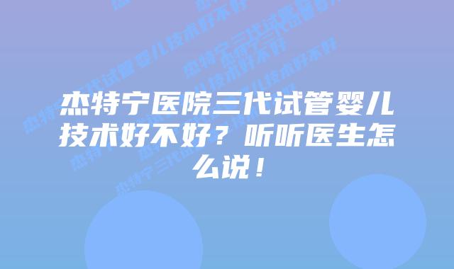 杰特宁医院三代试管婴儿技术好不好？听听医生怎么说！