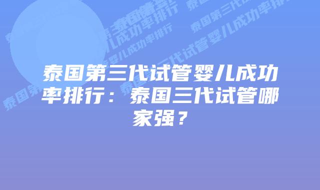 泰国第三代试管婴儿成功率排行：泰国三代试管哪家强？