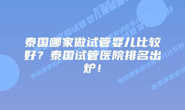 泰国哪家做试管婴儿比较好？泰国试管医院排名出炉！