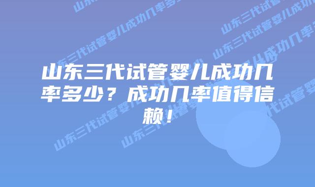 山东三代试管婴儿成功几率多少？成功几率值得信赖！