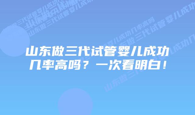 山东做三代试管婴儿成功几率高吗？一次看明白！