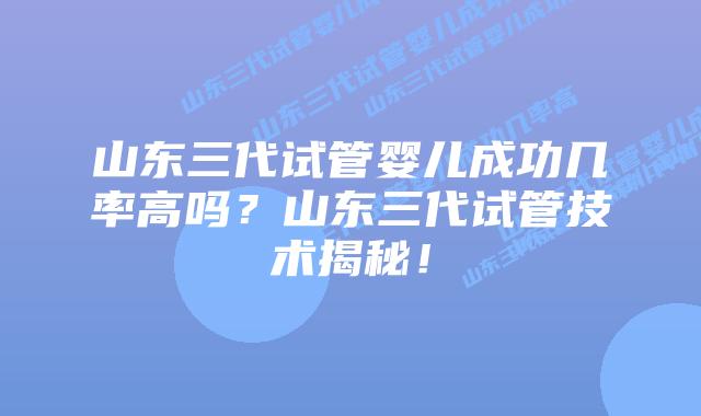 山东三代试管婴儿成功几率高吗？山东三代试管技术揭秘！