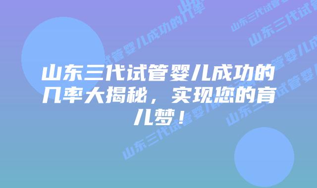 山东三代试管婴儿成功的几率大揭秘,实现您的育儿梦!插图 山东三代试管婴儿成功的几率大揭秘,实现您的育儿梦!