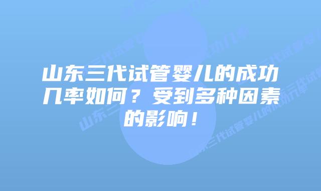 山东三代试管婴儿的成功几率如何？受到多种因素的影响！