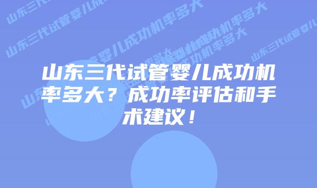 山东三代试管婴儿成功机率多大?成功率评估和手术建议!插图 山东三代试管婴儿成功机率多大?成功率评估和手术建议!
