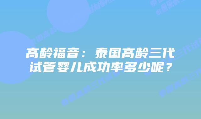 高龄福音：泰国高龄三代试管婴儿成功率多少呢？