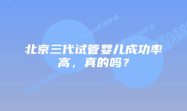 北京三代试管婴儿成功率高,真的吗?插图 北京三代试管婴儿成功率高,真的吗?