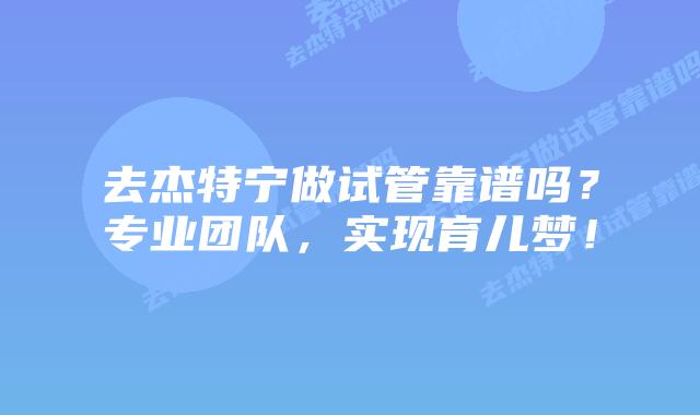 去杰特宁做试管靠谱吗?专业团队,实现育儿梦!插图 去杰特宁做试管靠谱吗?专业团队,实现育儿梦!