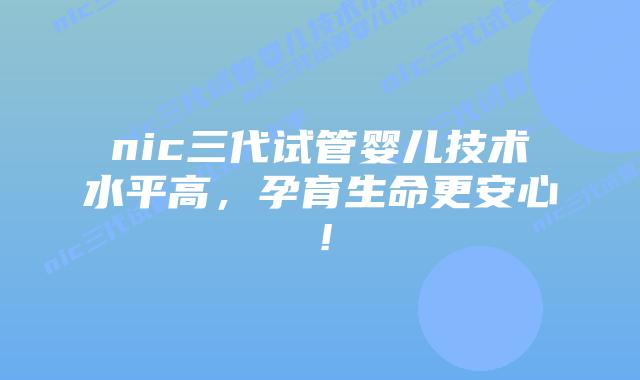 nic三代试管婴儿技术水平高,孕育生命更安心!插图 nic三代试管婴儿技术水平高,孕育生命更安心!