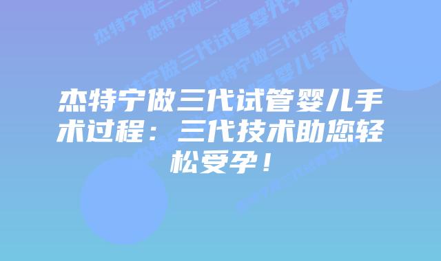 杰特宁做三代试管婴儿手术过程:三代技术助您轻松受孕!插图 杰特宁做三代试管婴儿手术过程:三代技术助您轻松受孕!