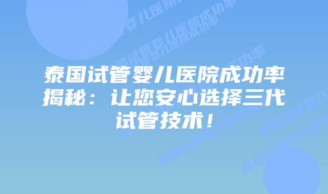 泰国试管婴儿医院成功率揭秘:让您安心选择三代试管技术!插图 泰国试管婴儿医院成功率揭秘:让您安心选择三代试管技术!
