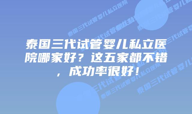 泰国三代试管婴儿私立医院哪家好?这五家都不错,成功率很好!插图 泰国三代试管婴儿私立医院哪家好?这五家都不错,成功率很好!