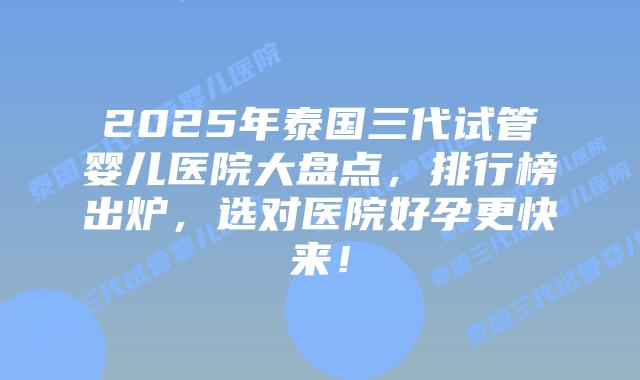 2025年泰国三代试管婴儿医院大盘点，排行榜出炉，选对医院好孕更快来！