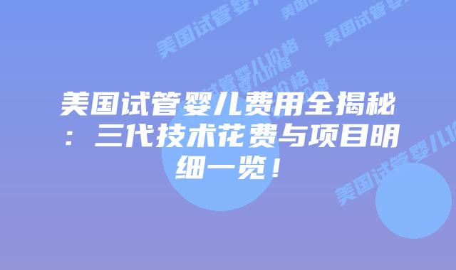 美国试管婴儿费用全揭秘：三代技术花费与项目明细一览！