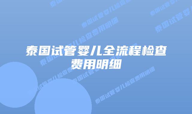 泰国试管婴儿全流程检查费用明细
