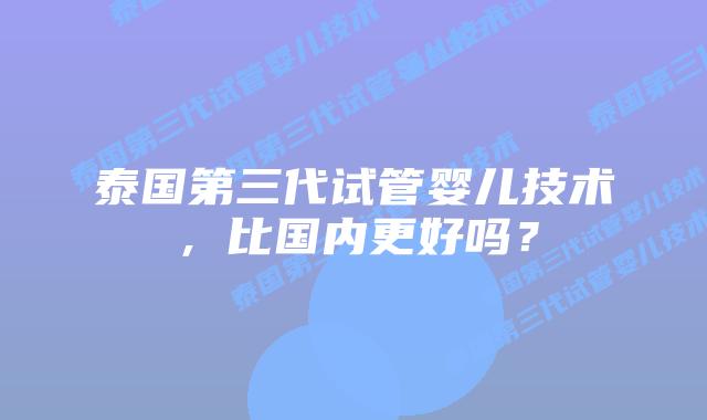 泰国第三代试管婴儿技术,比国内更好吗?插图 泰国第三代试管婴儿技术,比国内更好吗?