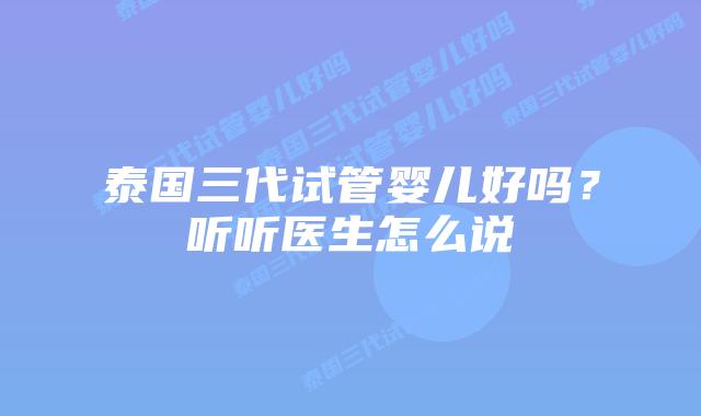 泰国三代试管婴儿好吗？听听医生怎么说
