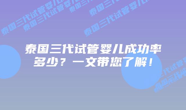 泰国三代试管婴儿成功率多少？一文带您了解！