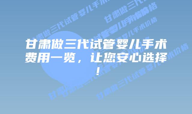 甘肃做三代试管婴儿手术费用一览,让您安心选择!插图 甘肃做三代试管婴儿手术费用一览,让您安心选择!
