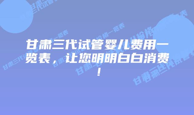 甘肃三代试管婴儿费用一览表,让您明明白白消费!插图 甘肃三代试管婴儿费用一览表,让您明明白白消费!