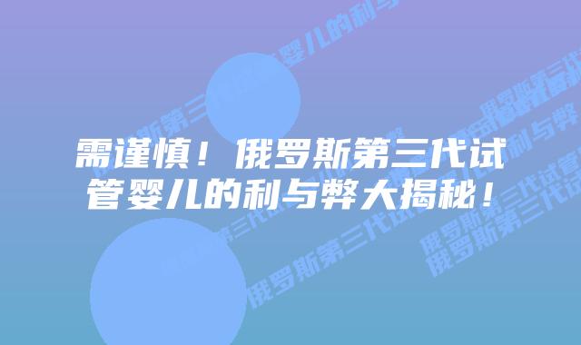 需谨慎!俄罗斯第三代试管婴儿的利与弊大揭秘!插图 需谨慎!俄罗斯第三代试管婴儿的利与弊大揭秘!