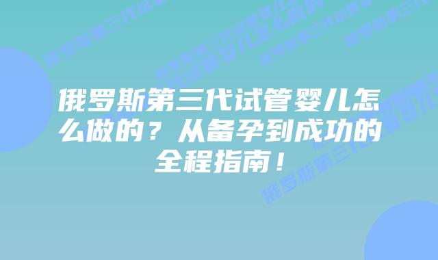 俄罗斯第三代试管婴儿怎么做的?从备孕到成功的全程指南!插图 俄罗斯第三代试管婴儿怎么做的?从备孕到成功的全程指南!