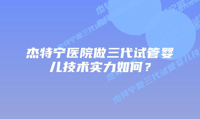 杰特宁医院做三代试管婴儿技术实力如何?插图 杰特宁医院做三代试管婴儿技术实力如何?