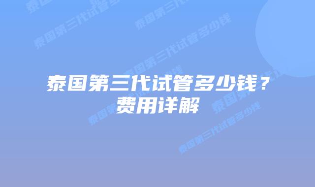泰国第三代试管多少钱?费用详解插图 泰国第三代试管多少钱?费用详解