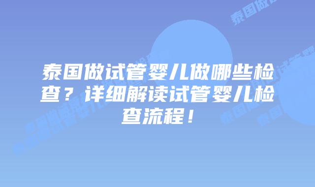 泰国做试管婴儿做哪些检查？详细解读试管婴儿检查流程！