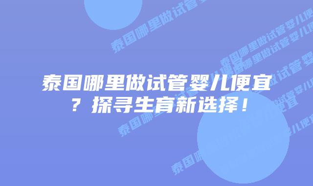 泰国哪里做试管婴儿便宜？探寻生育新选择！