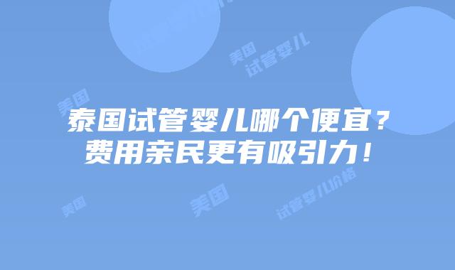 泰国试管婴儿哪个便宜?费用亲民更有吸引力!插图 泰国试管婴儿哪个便宜?费用亲民更有吸引力!