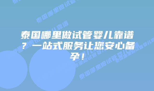 泰国哪里做试管婴儿靠谱?一站式服务让您安心备孕!插图 泰国哪里做试管婴儿靠谱?一站式服务让您安心备孕!