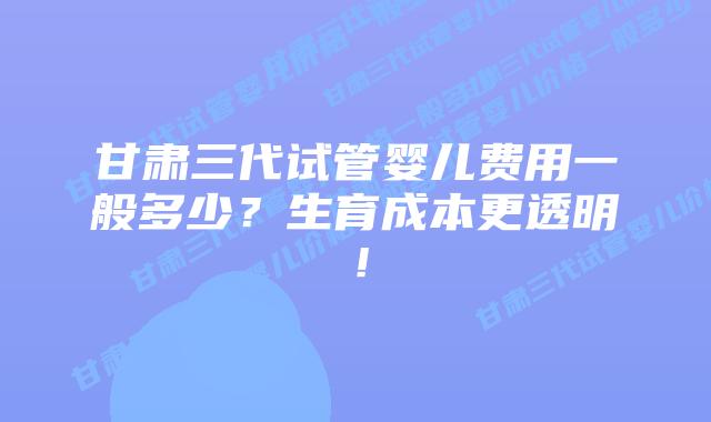 甘肃三代试管婴儿费用一般多少?生育成本更透明!插图 甘肃三代试管婴儿费用一般多少?生育成本更透明!