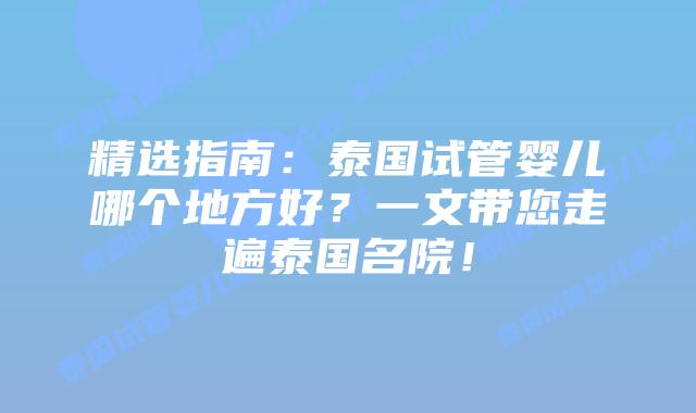精选指南：泰国试管婴儿哪个地方好？一文带您走遍泰国名院！