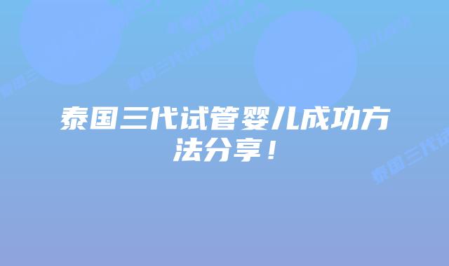 泰国三代试管婴儿成功方法分享！