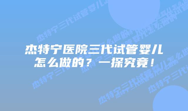 杰特宁医院三代试管婴儿怎么做的?一探究竟!插图 杰特宁医院三代试管婴儿怎么做的?一探究竟!