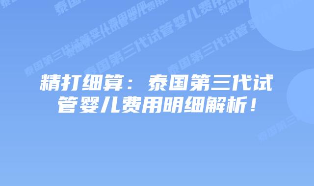 精打细算：泰国第三代试管婴儿费用明细解析！