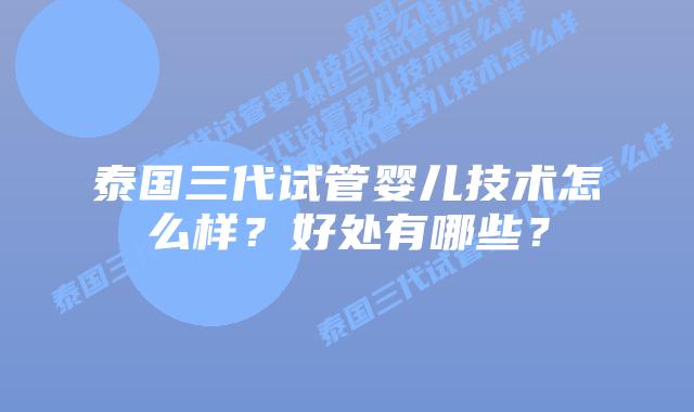 泰国三代试管婴儿技术怎么样？好处有哪些？