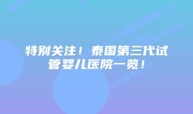 特别关注!泰国第三代试管婴儿医院一览!插图 特别关注!泰国第三代试管婴儿医院一览!