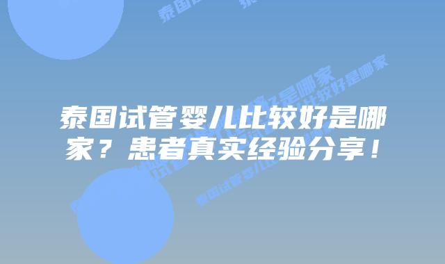 泰国试管婴儿比较好是哪家?患者真实经验分享!插图 泰国试管婴儿比较好是哪家?患者真实经验分享!