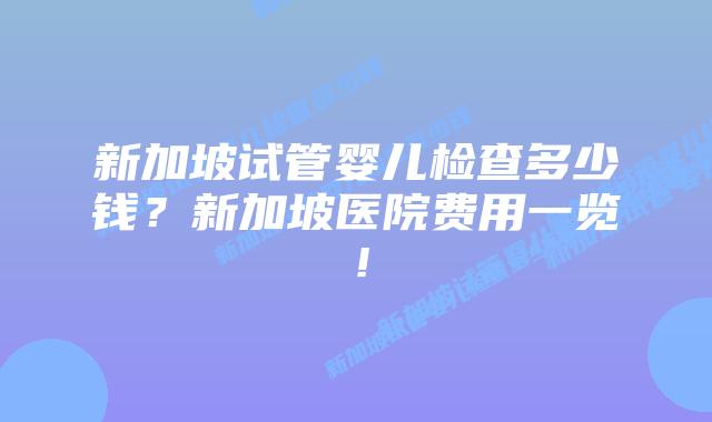 新加坡试管婴儿检查多少钱？新加坡医院费用一览！
