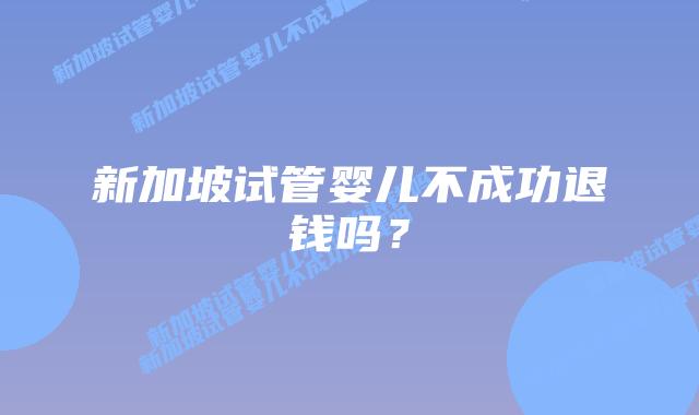 新加坡试管婴儿不成功退钱吗？