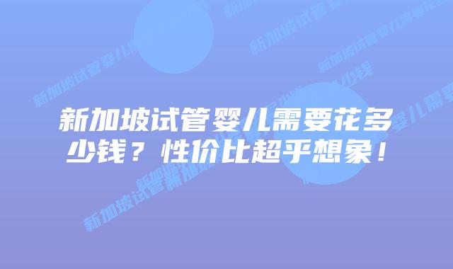新加坡试管婴儿需要花多少钱?性价比超乎想象!插图 新加坡试管婴儿需要花多少钱?性价比超乎想象!