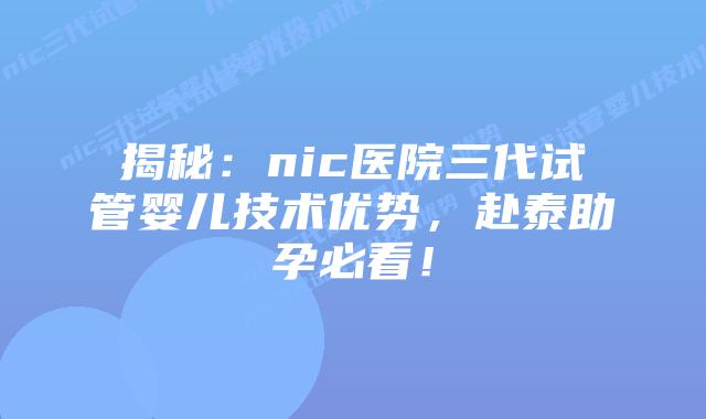 揭秘：nic医院三代试管婴儿技术优势，赴泰助孕必看！