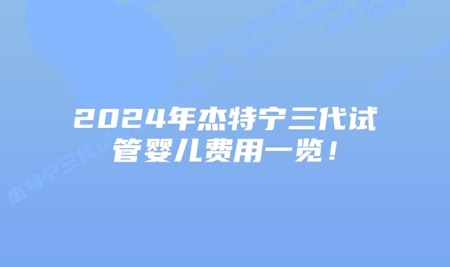 2024年杰特宁三代试管婴儿费用一览!插图 2024年杰特宁三代试管婴儿费用一览!